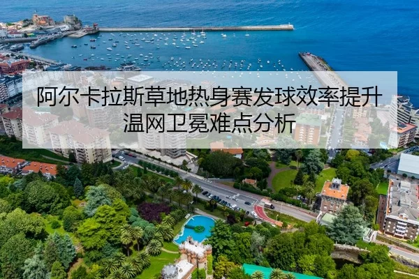 阿尔卡拉斯草地热身赛发球效率提升 温网卫冕难点分析