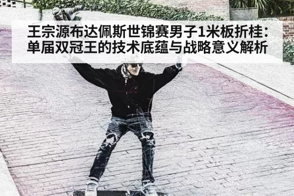 王宗源布达佩斯世锦赛男子1米板折桂：单届双冠王的技术底蕴与战略意义解析