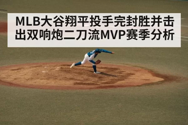 MLB大谷翔平投手完封胜并击出双响炮二刀流MVP赛季分析