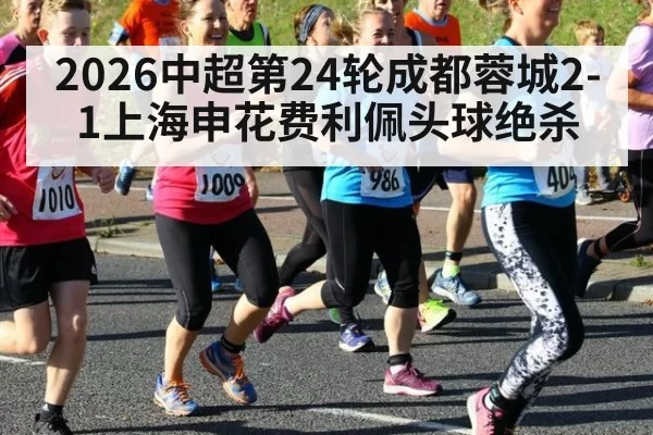 2026中超第24轮成都蓉城2-1上海申花费利佩头球绝杀