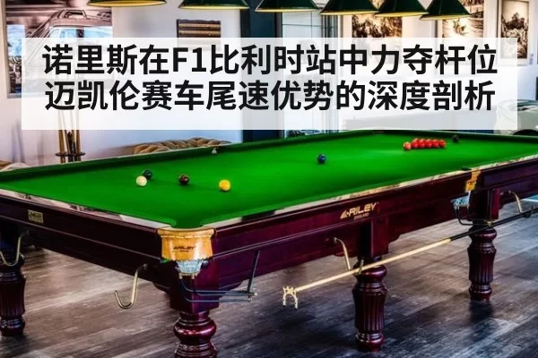 诺里斯在F1比利时站中力夺杆位 迈凯伦赛车尾速优势的深度剖析
