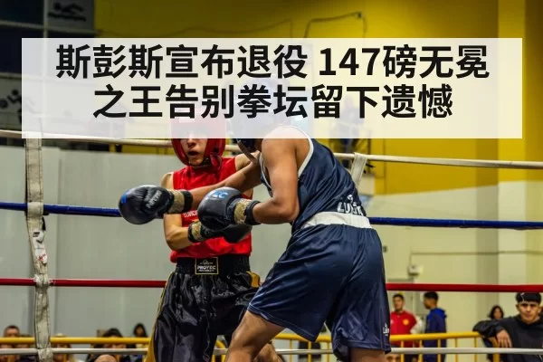 斯彭斯宣布退役 147磅无冕之王告别拳坛留下遗憾