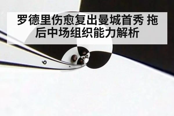 罗德里伤愈复出曼城首秀 拖后中场组织能力解析