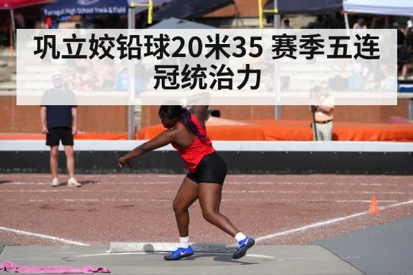 巩立姣铅球20米35 赛季五连冠统治力