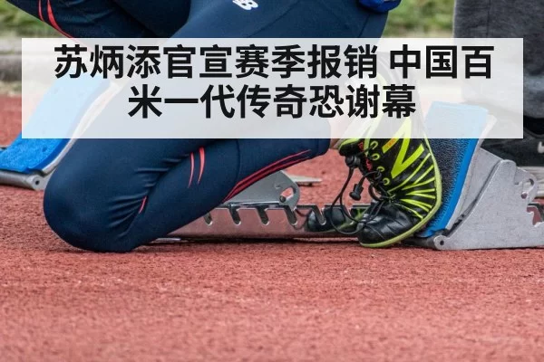 苏炳添官宣赛季报销 中国百米一代传奇恐谢幕