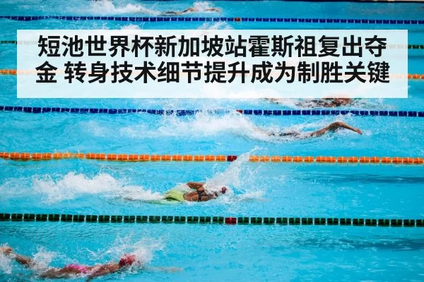 短池世界杯新加坡站霍斯祖复出夺金 转身技术细节提升成为制胜关键