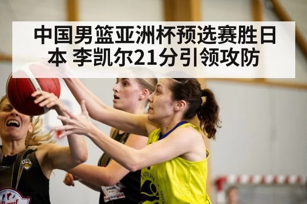 中国男篮亚洲杯预选赛胜日本 李凯尔21分引领攻防