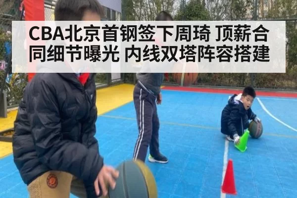 CBA北京首钢签下周琦 顶薪合同细节曝光 内线双塔阵容搭建