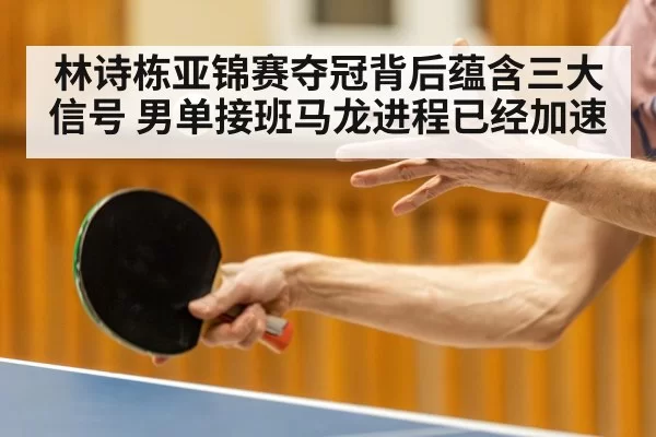 林诗栋亚锦赛夺冠背后蕴含三大信号 男单接班马龙进程已经加速